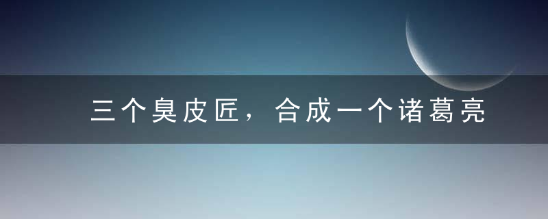 三个臭皮匠，合成一个诸葛亮