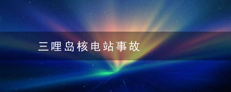 三哩岛核电站事故是什么意思