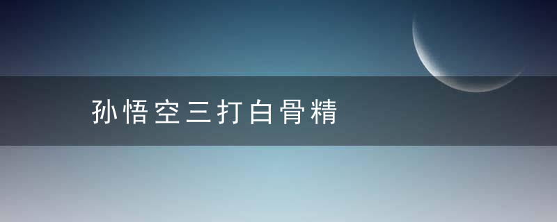 孙悟空三打白骨精是什么意思