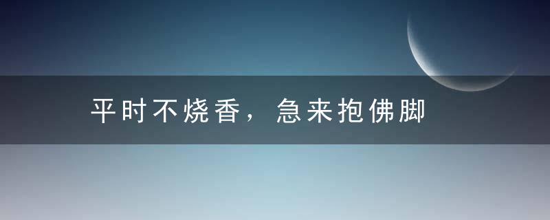 平时不烧香，急来抱佛脚